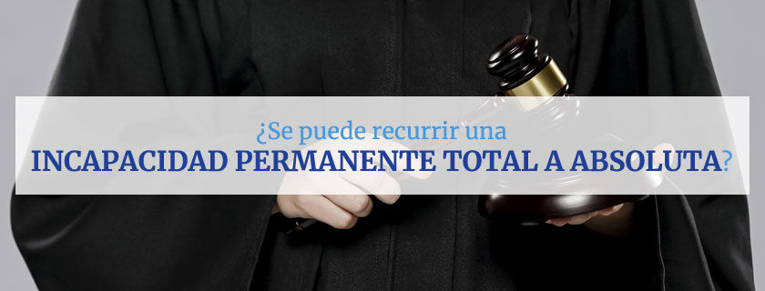 ¿Se puede recurrir una incapacidad permanente total a absoluta?