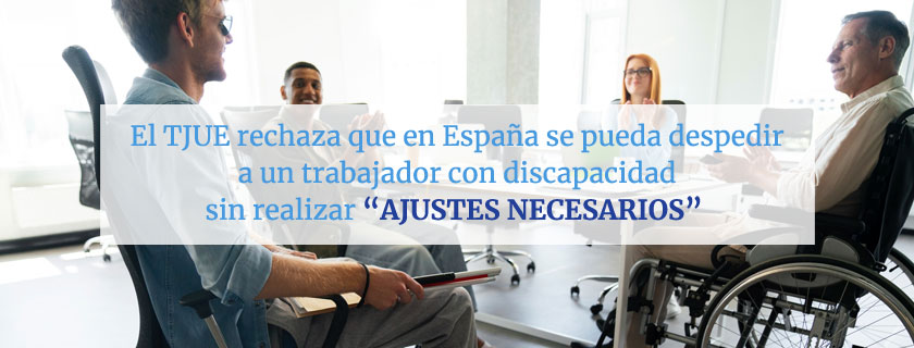 El TJUE rechaza que en España se pueda despedir a un trabajador con discapacidad sin realizar “ajustes razonables”