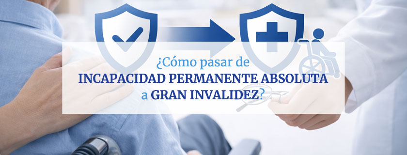 Cómo pasar de Incapacidad Permanente Absoluta a Gran Invalidez