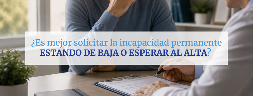 Solicitar incapacidad permanente estando de baja o esperar al alta